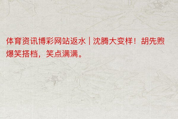 体育资讯博彩网站返水 | 沈腾大变样！胡先煦爆笑搭档，笑点满满。