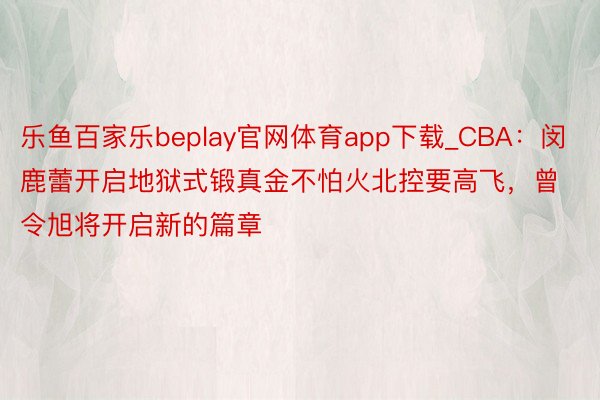 乐鱼百家乐beplay官网体育app下载_CBA：闵鹿蕾开启地狱式锻真金不怕火北控要高飞，曾令旭将开启新的篇章