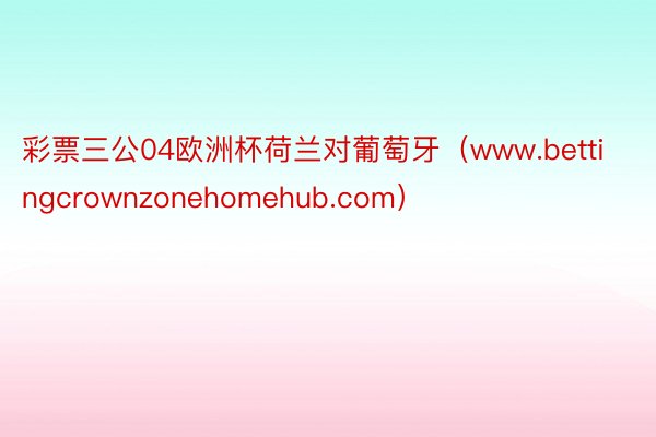 彩票三公04欧洲杯荷兰对葡萄牙（www.bettingcrownzonehomehub.com）