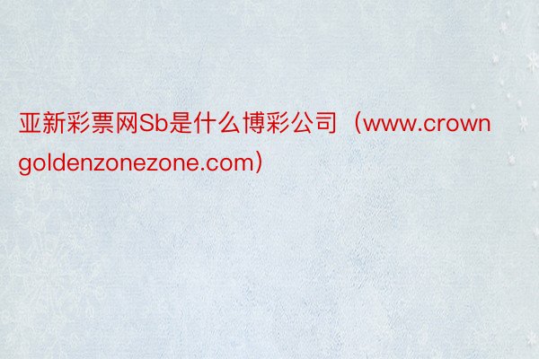 亚新彩票网Sb是什么博彩公司（www.crowngoldenzonezone.com）