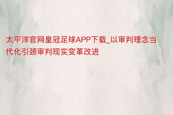 太平洋官网皇冠足球APP下载_以审判理念当代化引颈审判现实变革改进