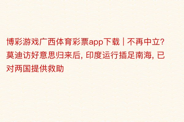 博彩游戏广西体育彩票app下载 | 不再中立? 莫迪访好意思归来后, 印度运行插足南海, 已对两国提供救助