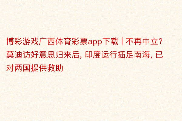 博彩游戏广西体育彩票app下载 | 不再中立? 莫迪访好意思归来后， 印度运行插足南海， 已对两国提供救助