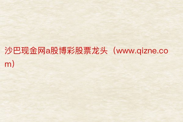 沙巴现金网a股博彩股票龙头（www.qizne.com）