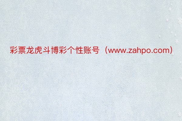 彩票龙虎斗博彩个性账号（www.zahpo.com）