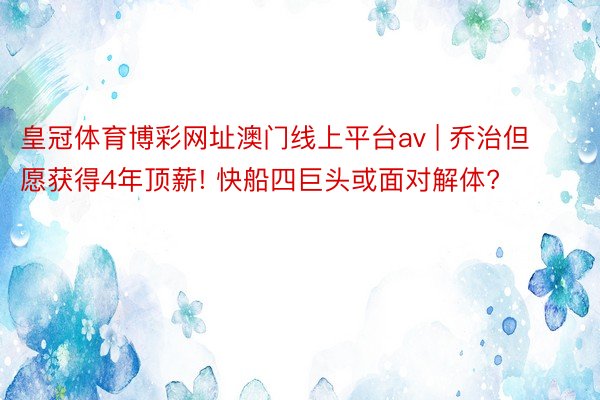 皇冠体育博彩网址澳门线上平台av | 乔治但愿获得4年顶薪! 快船四巨头或面对解体?