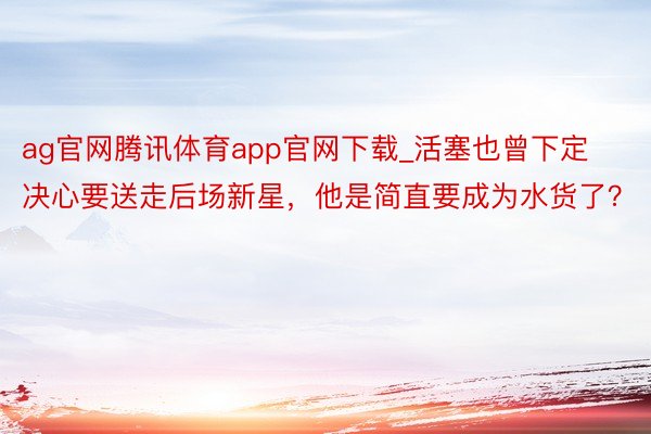 ag官网腾讯体育app官网下载_活塞也曾下定决心要送走后场新星，他是简直要成为水货了？