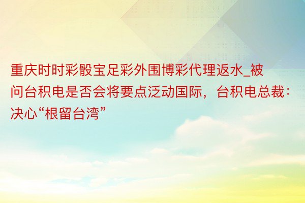 重庆时时彩骰宝足彩外围博彩代理返水_被问台积电是否会将要点泛动国际，台积电总裁：决心“根留台湾”