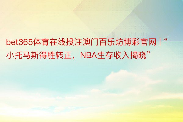 bet365体育在线投注澳门百乐坊博彩官网 | “小托马斯得胜转正，NBA生存收入揭晓”