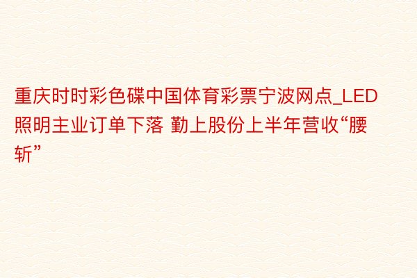 重庆时时彩色碟中国体育彩票宁波网点_LED照明主业订单下落 勤上股份上半年营收“腰斩”