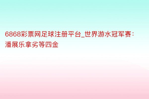 6868彩票网足球注册平台_世界游水冠军赛：潘展乐拿劣等四金