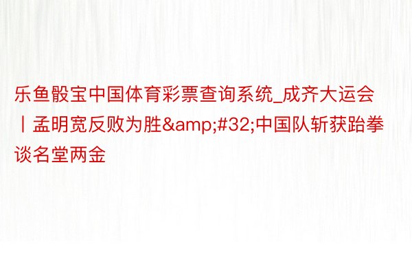 乐鱼骰宝中国体育彩票查询系统_成齐大运会丨孟明宽反败为胜&#32;中国队斩获跆拳谈名堂两金