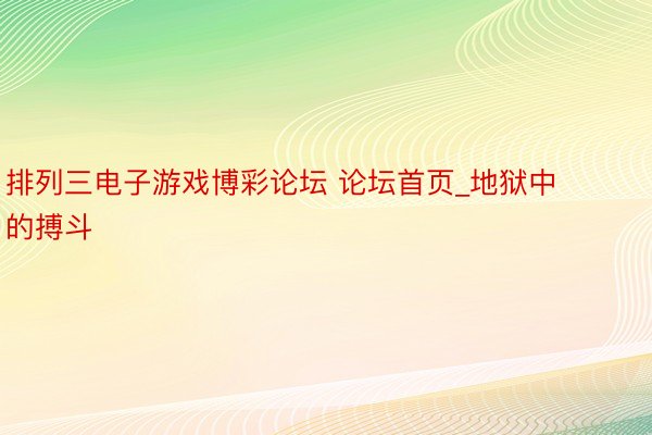 排列三电子游戏博彩论坛 论坛首页_地狱中的搏斗