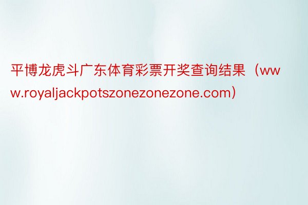 平博龙虎斗广东体育彩票开奖查询结果（www.royaljackpotszonezonezone.com）