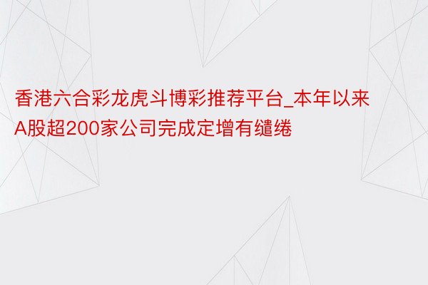 香港六合彩龙虎斗博彩推荐平台_本年以来A股超200家公司完成定增有缱绻