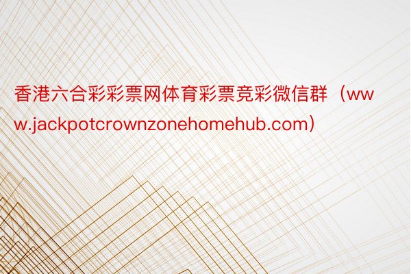 香港六合彩彩票网体育彩票竞彩微信群（www.jackpotcrownzonehomehub.com）