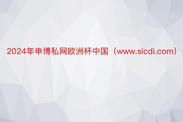 2024年申博私网欧洲杯中国（www.sicdi.com）
