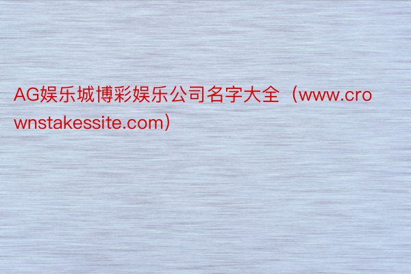 AG娱乐城博彩娱乐公司名字大全（www.crownstakessite.com）