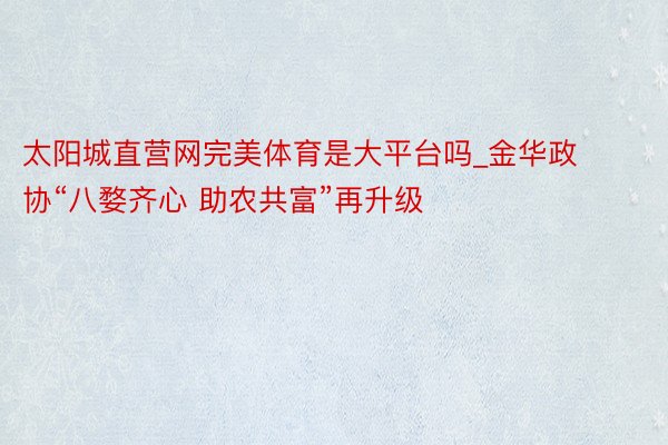 太阳城直营网完美体育是大平台吗_金华政协“八婺齐心 助农共富”再升级