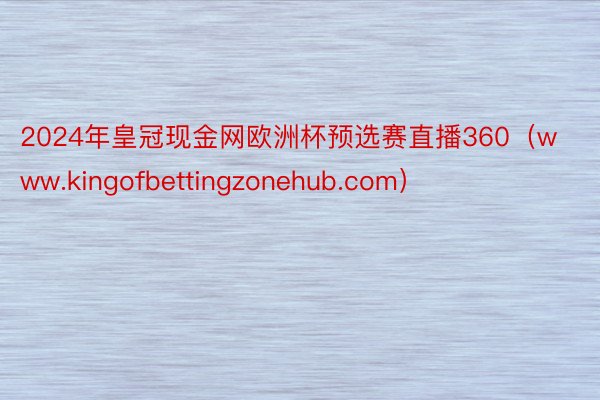 2024年皇冠现金网欧洲杯预选赛直播360（www.kingofbettingzonehub.com）