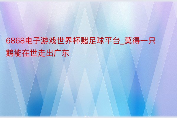 6868电子游戏世界杯赌足球平台_莫得一只鹅能在世走出广东