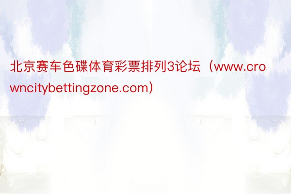 北京赛车色碟体育彩票排列3论坛（www.crowncitybettingzone.com）