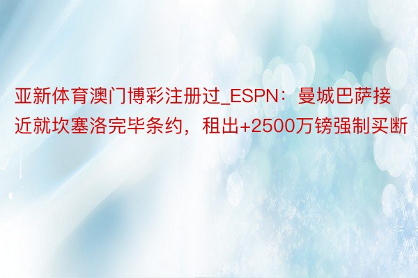 亚新体育澳门博彩注册过_ESPN：曼城巴萨接近就坎塞洛完毕条约，租出+2500万镑强制买断