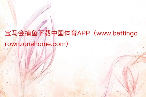 宝马会捕鱼下载中国体育APP（www.bettingcrownzonehome.com）