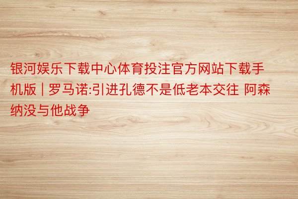 银河娱乐下载中心体育投注官方网站下载手机版 | 罗马诺:引进孔德不是低老本交往 阿森纳没与他战争