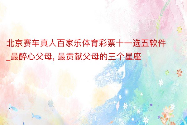 北京赛车真人百家乐体育彩票十一选五软件_最醉心父母, 最贡献父母的三个星座