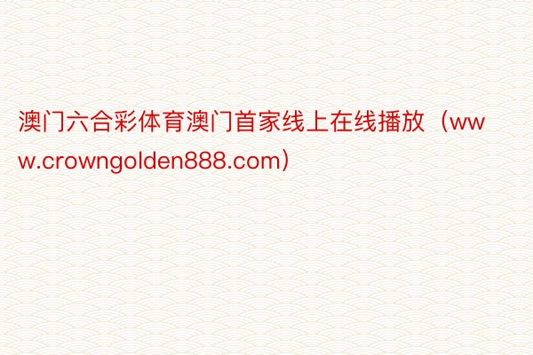 澳门六合彩体育澳门首家线上在线播放（www.crowngolden888.com）