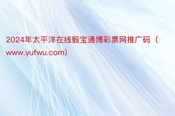 2024年太平洋在线骰宝通博彩票网推广码（www.yufwu.com）