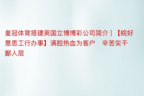 皇冠体育搭建英国立博博彩公司简介 | 【皖好意思工行办事】满腔热血为客户   辛苦实干鄙人层