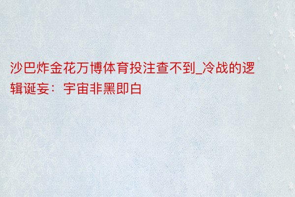 沙巴炸金花万博体育投注查不到_冷战的逻辑诞妄：宇宙非黑即白
