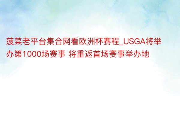 菠菜老平台集合网看欧洲杯赛程_USGA将举办第1000场赛事 将重返首场赛事举办地