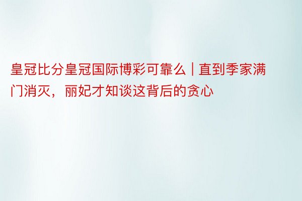 皇冠比分皇冠国际博彩可靠么 | 直到季家满门消灭，丽妃才知谈这背后的贪心