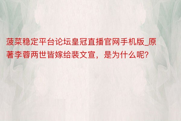 菠菜稳定平台论坛皇冠直播官网手机版_原著李蓉两世皆嫁给裴文宣,是为什么呢?
