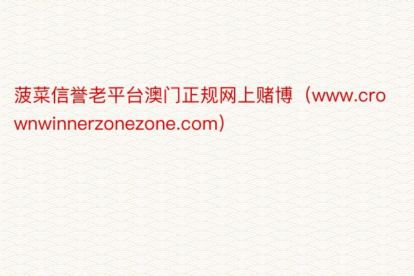菠菜信誉老平台澳门正规网上赌博（www.crownwinnerzonezone.com）