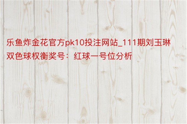 乐鱼炸金花官方pk10投注网站_111期刘玉琳双色球权衡奖号：红球一号位分析