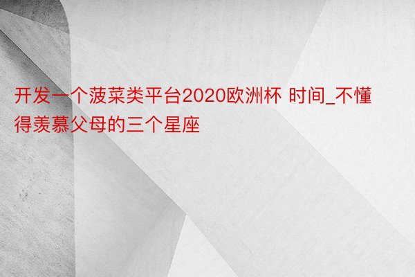 开发一个菠菜类平台2020欧洲杯 时间_不懂得羡慕父母的三个星座