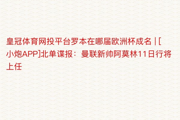 皇冠体育网投平台罗本在哪届欧洲杯成名 | [小炮APP]北单谍报：曼联新帅阿莫林11日行将上任