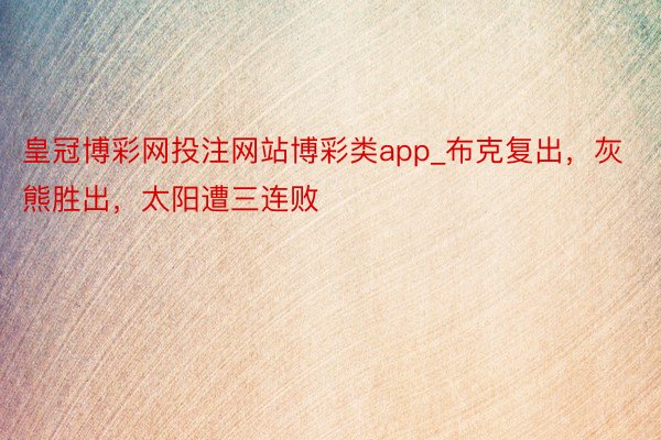 皇冠博彩网投注网站博彩类app_布克复出，灰熊胜出，太阳遭三连败
