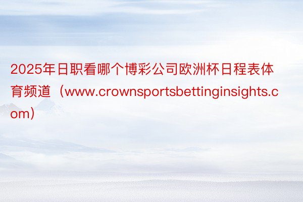 2025年日职看哪个博彩公司欧洲杯日程表体育频道（www.crownsportsbettinginsights.com）