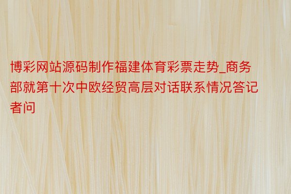 博彩网站源码制作福建体育彩票走势_商务部就第十次中欧经贸高层对话联系情况答记者问