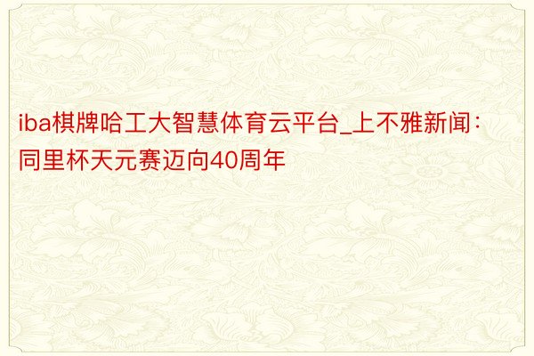 iba棋牌哈工大智慧体育云平台_上不雅新闻：同里杯天元赛迈向40周年