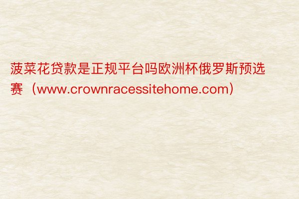 菠菜花贷款是正规平台吗欧洲杯俄罗斯预选赛（www.crownracessitehome.com）