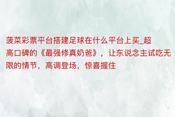 菠菜彩票平台搭建足球在什么平台上买_超高口碑的《最强修真奶爸》，让东说念主试吃无限的情节，高调登场，惊喜握住