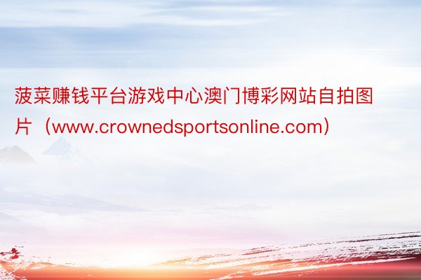 菠菜赚钱平台游戏中心澳门博彩网站自拍图片（www.crownedsportsonline.com）