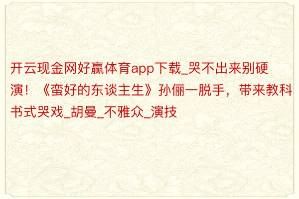 开云现金网好赢体育app下载_哭不出来别硬演！《蛮好的东谈主生》孙俪一脱手，带来教科书式哭戏_胡曼_不雅众_演技